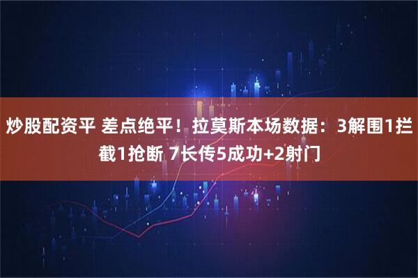 炒股配资平 差点绝平！拉莫斯本场数据：3解围1拦截1抢断 7长传5成功+2射门