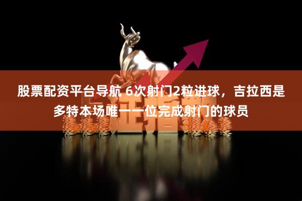 股票配资平台导航 6次射门2粒进球，吉拉西是多特本场唯一一位完成射门的球员