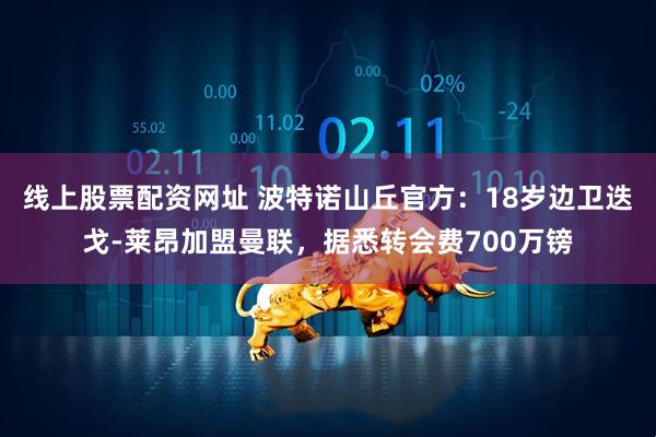 线上股票配资网址 波特诺山丘官方：18岁边卫迭戈-莱昂加盟曼联，据悉转会费700万镑
