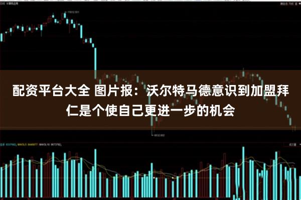 配资平台大全 图片报：沃尔特马德意识到加盟拜仁是个使自己更进一步的机会