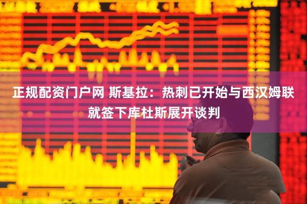 正规配资门户网 斯基拉：热刺已开始与西汉姆联就签下库杜斯展开谈判