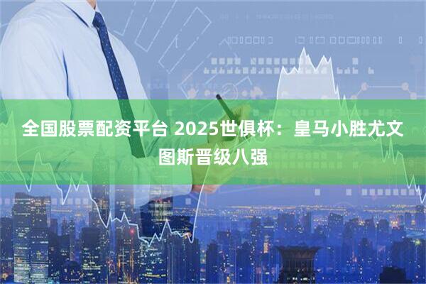 全国股票配资平台 2025世俱杯：皇马小胜尤文图斯晋级八强