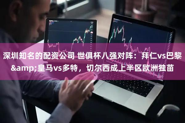 深圳知名的配资公司 世俱杯八强对阵：拜仁vs巴黎&皇马vs多特，切尔西成上半区欧洲独苗