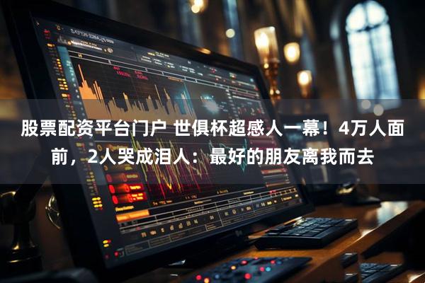 股票配资平台门户 世俱杯超感人一幕！4万人面前，2人哭成泪人：最好的朋友离我而去