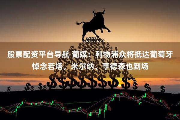 股票配资平台导航 葡媒：利物浦众将抵达葡萄牙悼念若塔，米尔纳、亨德森也到场