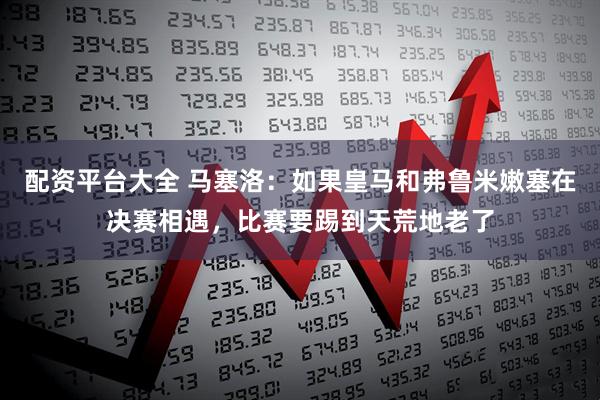 配资平台大全 马塞洛：如果皇马和弗鲁米嫩塞在决赛相遇，比赛要踢到天荒地老了
