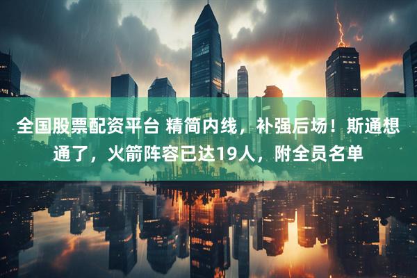 全国股票配资平台 精简内线，补强后场！斯通想通了，火箭阵容已达19人，附全员名单