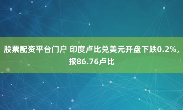 股票配资平台门户 印度卢比兑美元开盘下跌0.2%，报86.76卢比