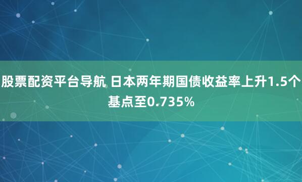 股票配资平台导航 日本两年期国债收益率上升1.5个基点至0.735%