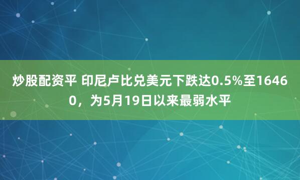 炒股配资平 印尼卢比兑美元下跌达0.5%至16460，为5月19日以来最弱水平