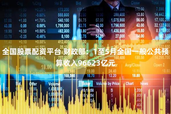 全国股票配资平台 财政部：1至5月全国一般公共预算收入96623亿元