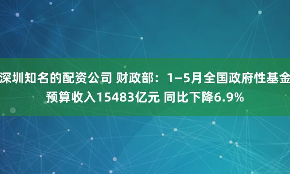 深圳知名的配资公司 财政部：1—5月全国政府性基金预算收入15483亿元 同比下降6.9%