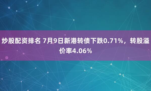 炒股配资排名 7月9日新港转债下跌0.71%，转股溢价率4.06%