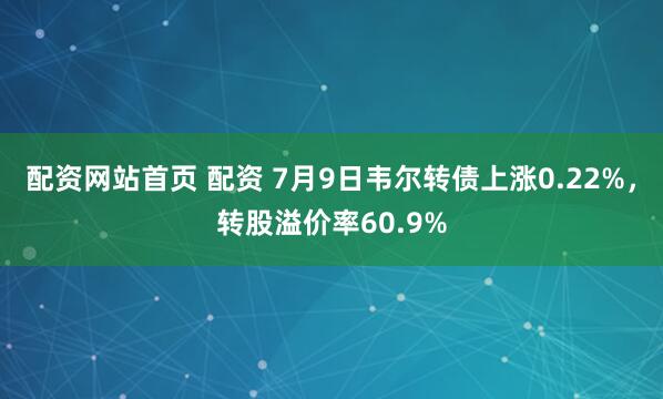 配资网站首页 配资 7月9日韦尔转债上涨0.22%，转股溢价率60.9%