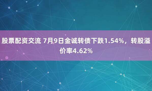 股票配资交流 7月9日金诚转债下跌1.54%，转股溢价率4.62%