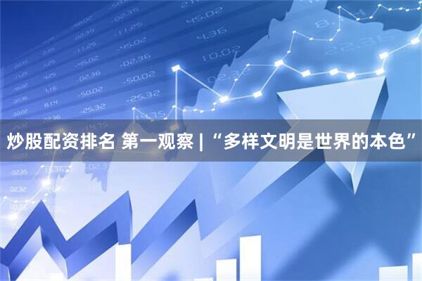 炒股配资排名 第一观察 | “多样文明是世界的本色”