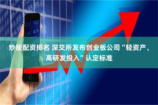 炒股配资排名 深交所发布创业板公司“轻资产、高研发投入”认定标准