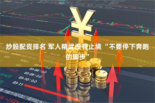 炒股配资排名 军人精武没有止境 “不要停下奔跑的脚步”