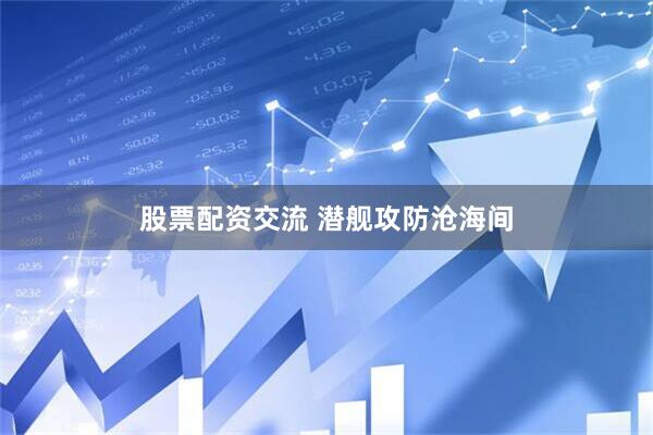 股票配资交流 潜舰攻防沧海间