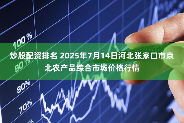 炒股配资排名 2025年7月14日河北张家口市京北农产品综合市场价格行情