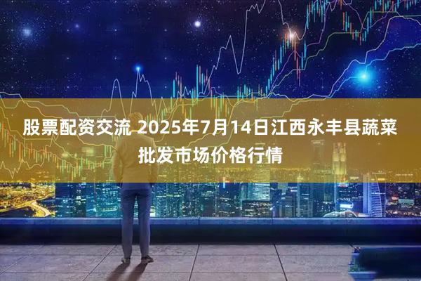 股票配资交流 2025年7月14日江西永丰县蔬菜批发市场价格行情