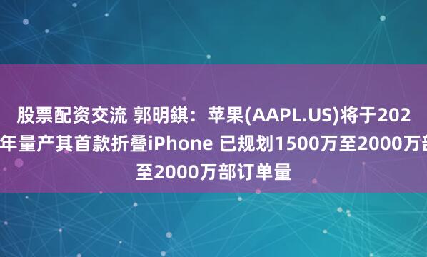 股票配资交流 郭明錤：苹果(AAPL.US)将于2026年下半年量产其首款折叠iPhone 已规划1500万至2000万部订单量