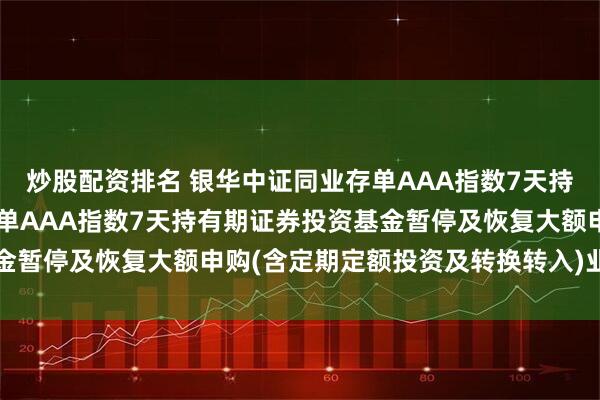 炒股配资排名 银华中证同业存单AAA指数7天持有期: 银华中证同业存单AAA指数7天持有期证券投资基金暂停及恢复大额申购(含定期定额投资及转换转入)业务的公告