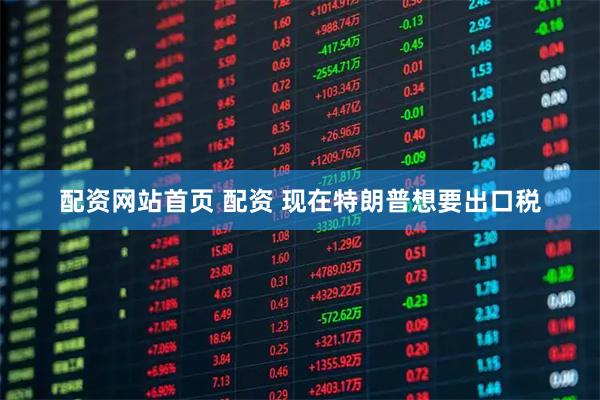 配资网站首页 配资 现在特朗普想要出口税