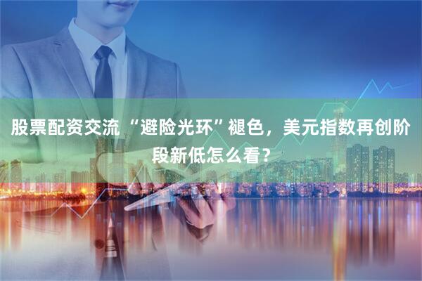 股票配资交流 “避险光环”褪色，美元指数再创阶段新低怎么看？
