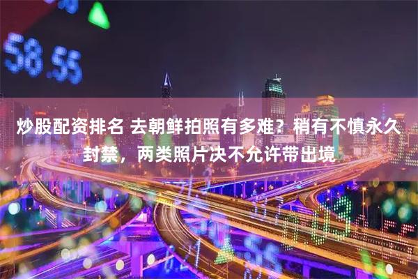 炒股配资排名 去朝鲜拍照有多难？稍有不慎永久封禁，两类照片决不允许带出境