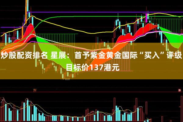 炒股配资排名 星展：首予紫金黄金国际“买入”评级 目标价137港元