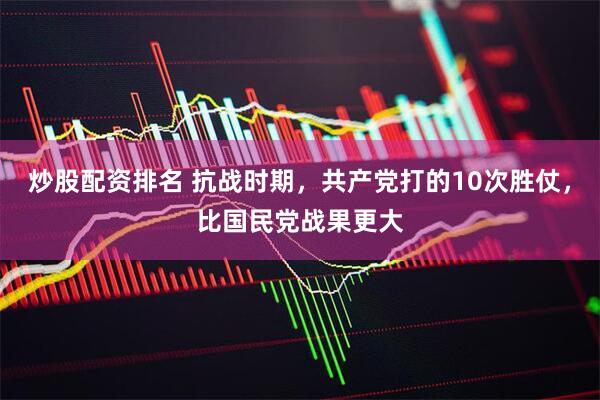 炒股配资排名 抗战时期，共产党打的10次胜仗，比国民党战果更大