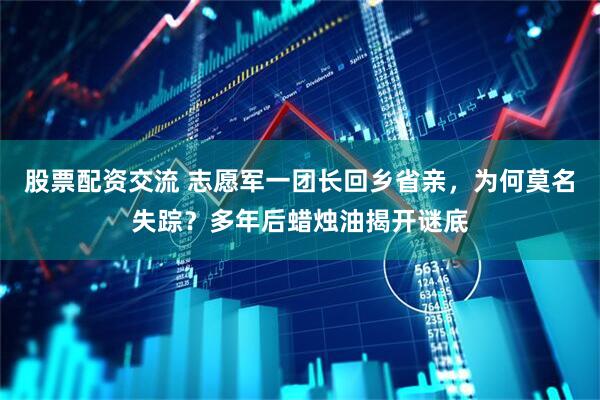 股票配资交流 志愿军一团长回乡省亲，为何莫名失踪？多年后蜡烛油揭开谜底