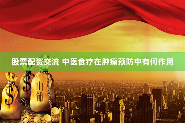 股票配资交流 中医食疗在肿瘤预防中有何作用