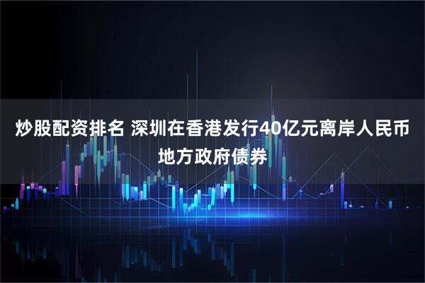 炒股配资排名 深圳在香港发行40亿元离岸人民币地方政府债券