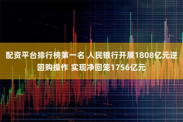 配资平台排行榜第一名 人民银行开展1808亿元逆回购操作 实现净回笼1756亿元