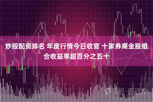 炒股配资排名 年度行情今日收官 十家券商金股组合收益率超百分之五十