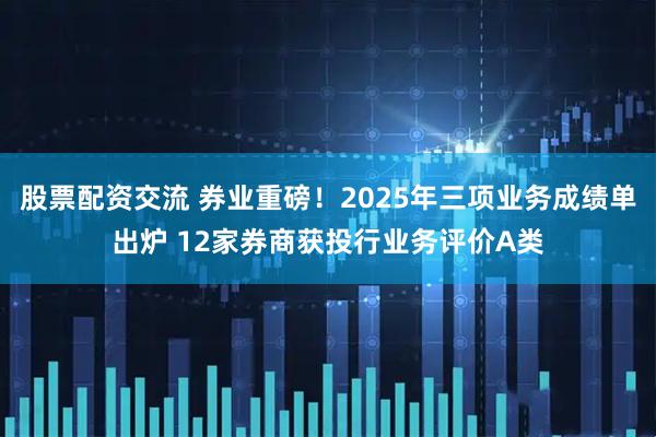 股票配资交流 券业重磅！2025年三项业务成绩单出炉 12家券商获投行业务评价A类