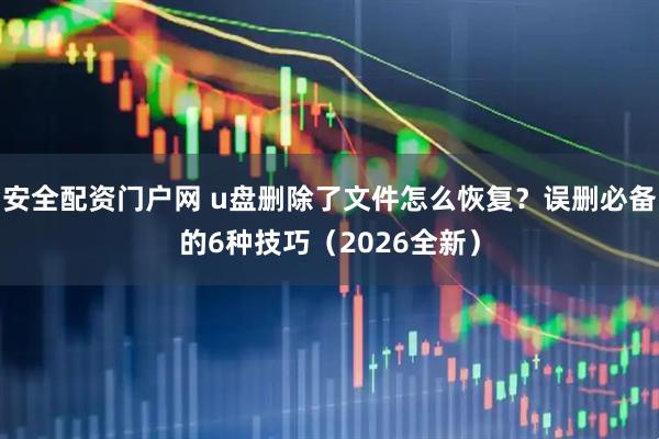 安全配资门户网 u盘删除了文件怎么恢复？误删必备的6种技巧（2026全新）