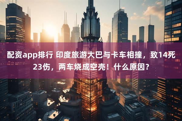 配资app排行 印度旅游大巴与卡车相撞，致14死23伤，两车烧成空壳！什么原因？