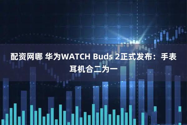 配资网哪 华为WATCH Buds 2正式发布：手表耳机合二为一