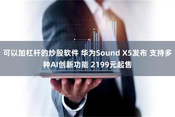 可以加杠杆的炒股软件 华为Sound X5发布 支持多种AI创新功能 2199元起售