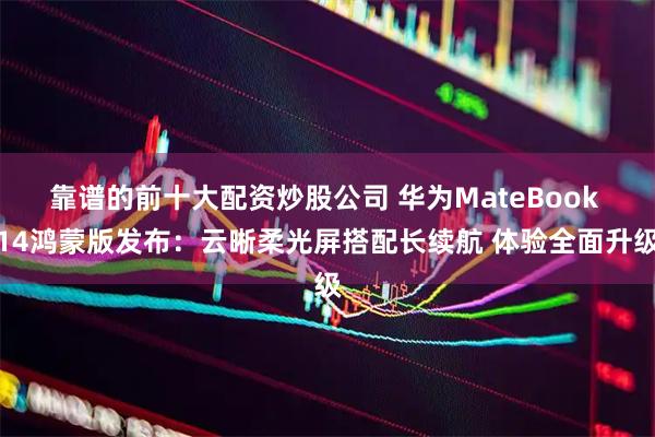 靠谱的前十大配资炒股公司 华为MateBook 14鸿蒙版发布：云晰柔光屏搭配长续航 体验全面升级