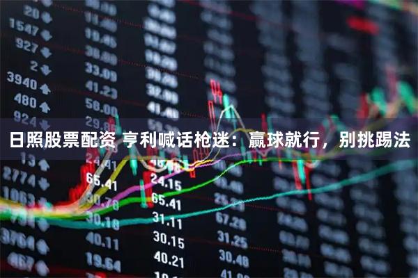 日照股票配资 亨利喊话枪迷：赢球就行，别挑踢法