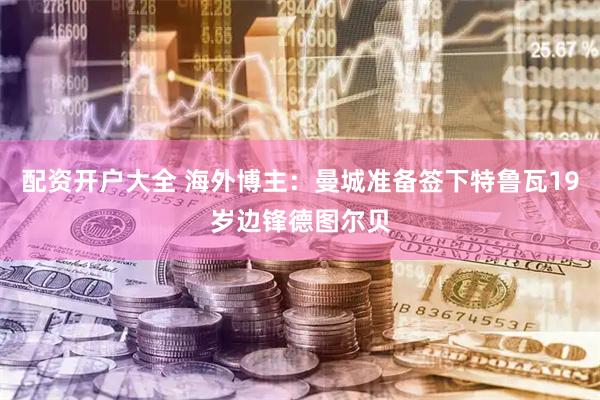 配资开户大全 海外博主：曼城准备签下特鲁瓦19岁边锋德图尔贝