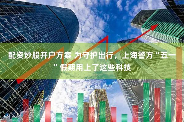 配资炒股开户方案 为守护出行，上海警方“五一”假期用上了这些科技