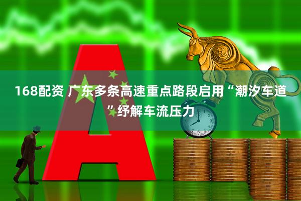 168配资 广东多条高速重点路段启用“潮汐车道”纾解车流压力
