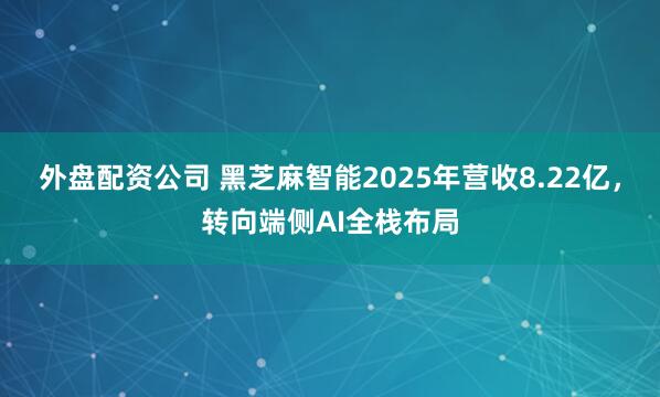 外盘配资公司 黑芝麻智能2025年营收8.22亿，转向端侧AI全栈布局