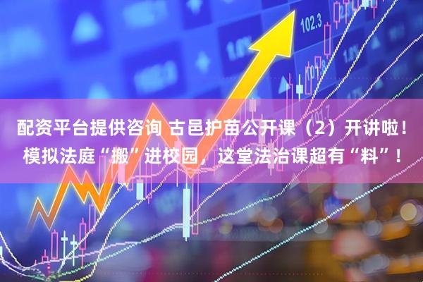配资平台提供咨询 古邑护苗公开课（2）开讲啦！模拟法庭“搬”进校园，这堂法治课超有“料”！