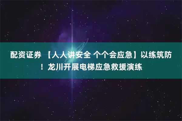 配资证券 【人人讲安全 个个会应急】以练筑防！龙川开展电梯应急救援演练